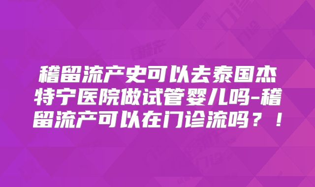 稽留流产史可以去泰国杰特宁医院做试管婴儿吗-稽留流产可以在门诊流吗?!