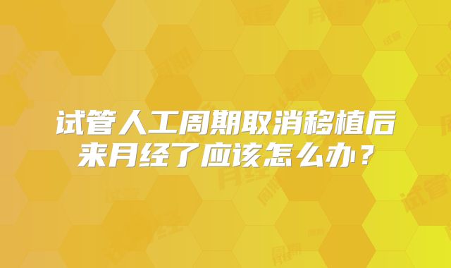 试管人工周期取消移植后来月经了应该怎么办?