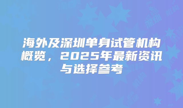海外及深圳单身试管机构概览，2025年最新资讯与选择参考
