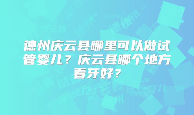 德州庆云县哪里可以做试管婴儿?庆云县哪个地方看牙好?
