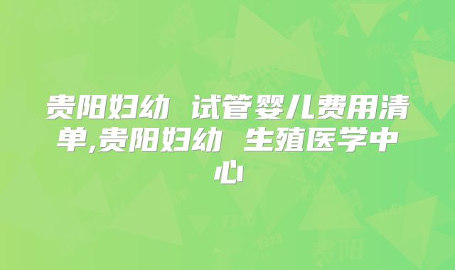 贵阳妇幼 试管婴儿费用清单,贵阳妇幼 生殖医学中心