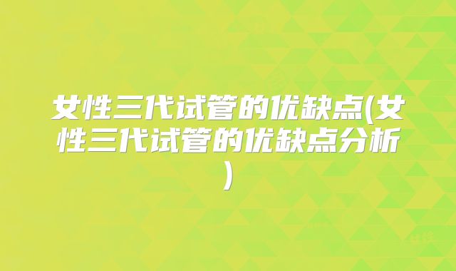 女性三代试管的优缺点(女性三代试管的优缺点分析)