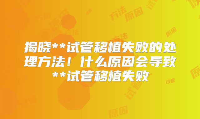 揭晓**试管移植失败的处理方法！什么原因会导致**试管移植失败
