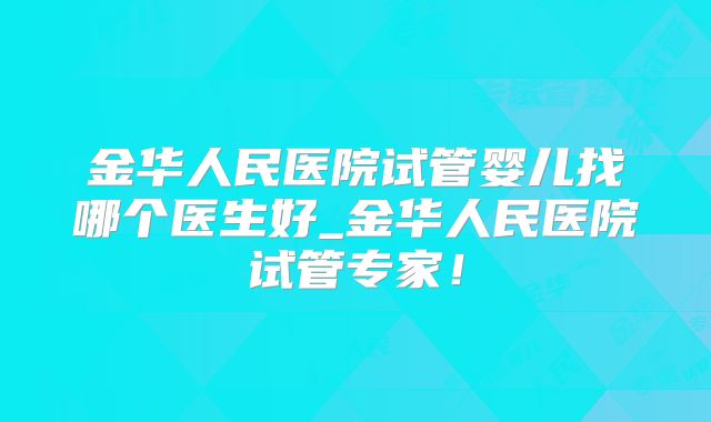 金华人民医院试管婴儿找哪个医生好_金华人民医院试管专家!