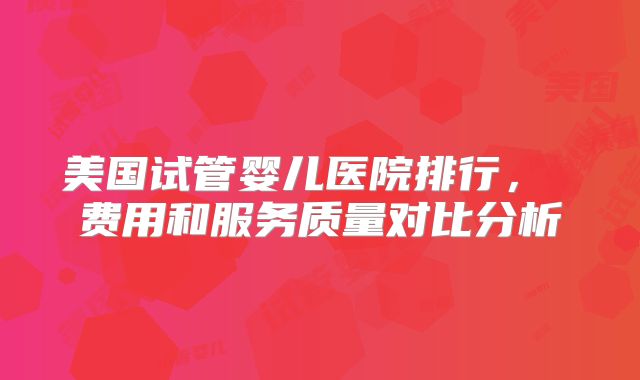 美国试管婴儿医院排行， 费用和服务质量对比分析