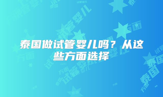泰国做试管婴儿吗？从这些方面选择