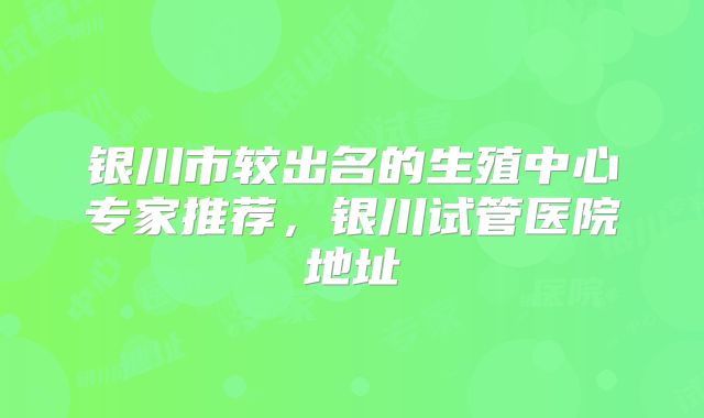 银川市较出名的生殖中心专家推荐，银川试管医院地址