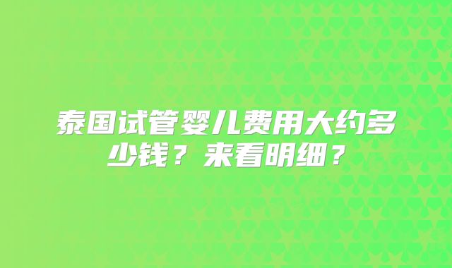 泰国试管婴儿费用大约多少钱？来看明细？