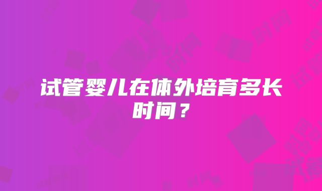 试管婴儿在体外培育多长时间？