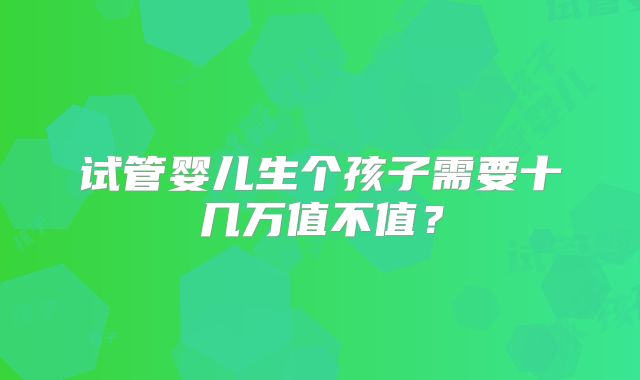 试管婴儿生个孩子需要十几万值不值？