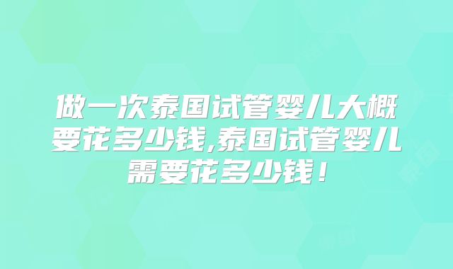 做一次泰国试管婴儿大概要花多少钱,泰国试管婴儿需要花多少钱!