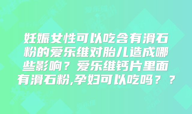 妊娠女性可以吃含有滑石粉的爱乐维对胎儿造成哪些影响？爱乐维钙片里面有滑石粉,孕妇可以吃吗？？