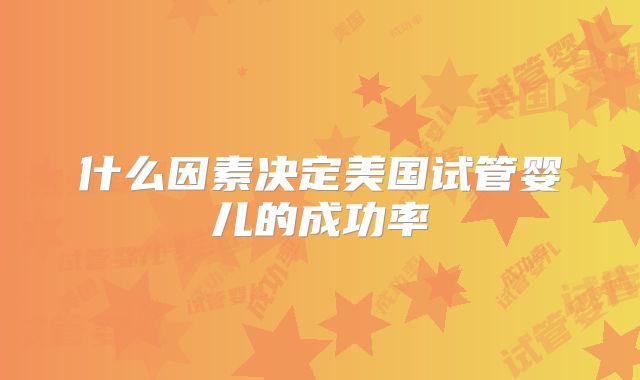 什么因素决定美国试管婴儿的成功率
