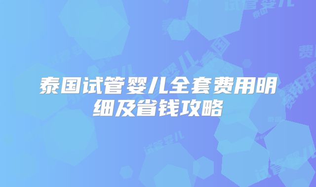 泰国试管婴儿全套费用明细及省钱攻略