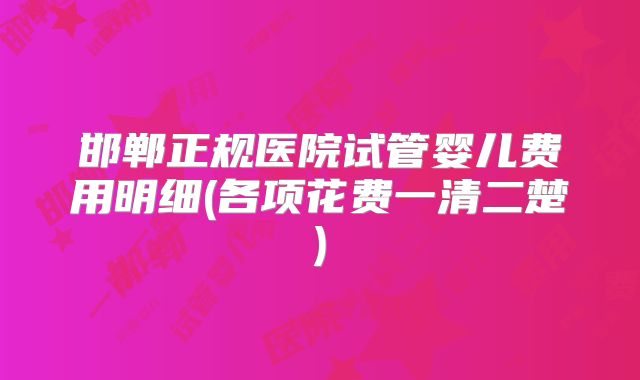 邯郸正规医院试管婴儿费用明细(各项花费一清二楚)