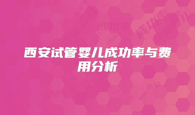 西安试管婴儿成功率与费用分析