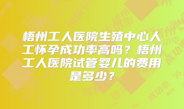 梧州工人医院生殖中心人工怀孕成功率高吗?梧州工人医院试管婴儿的费用是多少?