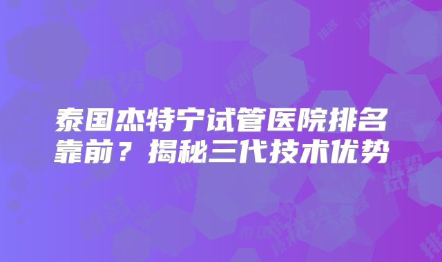 泰国杰特宁试管医院排名靠前？揭秘三代技术优势