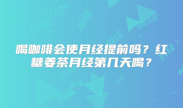 喝咖啡会使月经提前吗？红糖姜茶月经第几天喝？