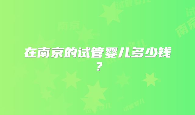 在南京的试管婴儿多少钱？