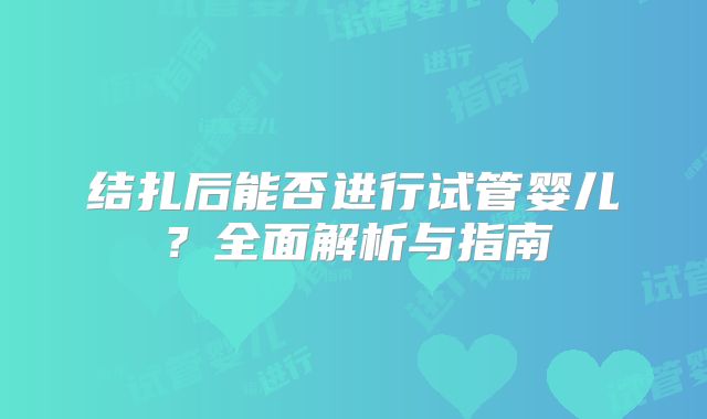 结扎后能否进行试管婴儿？全面解析与指南