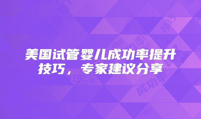 美国试管婴儿成功率提升技巧，专家建议分享