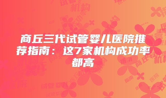 商丘三代试管婴儿医院推荐指南：这7家机构成功率都高