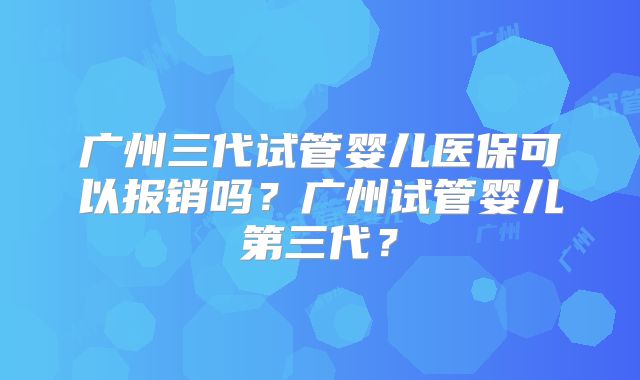 广州三代试管婴儿医保可以报销吗?广州试管婴儿第三代?