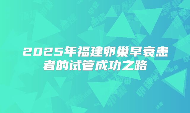 2025年福建卵巢早衰患者的试管成功之路