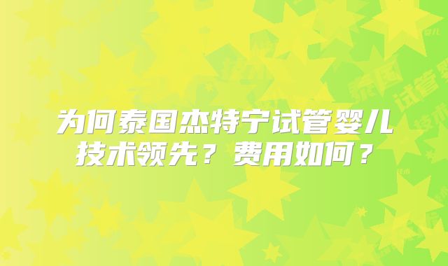 为何泰国杰特宁试管婴儿技术领先？费用如何？