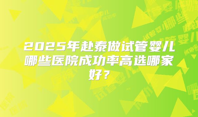 2025年赴泰做试管婴儿哪些医院成功率高选哪家好?