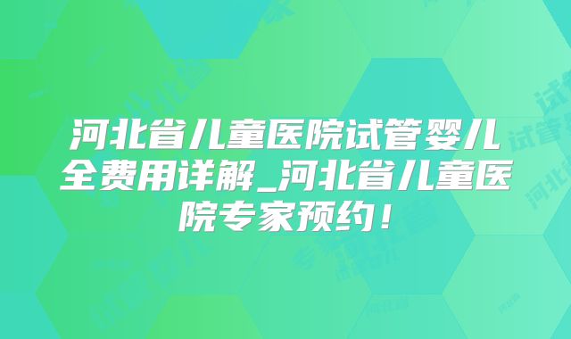 河北省儿童医院试管婴儿全费用详解_河北省儿童医院专家预约！