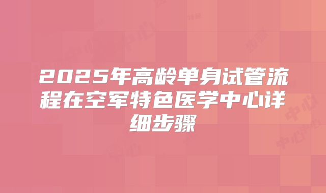 2025年高龄单身试管流程在空军特色医学中心详细步骤