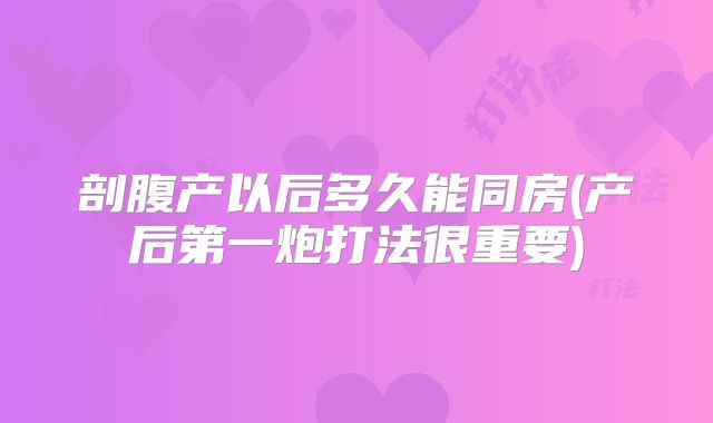 剖腹产以后多久能同房(产后第一炮打法很重要)