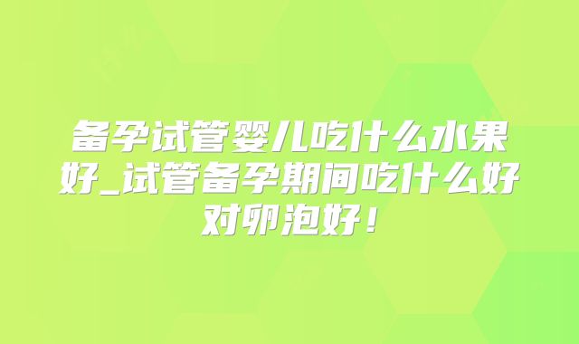 备孕试管婴儿吃什么水果好_试管备孕期间吃什么好对卵泡好!
