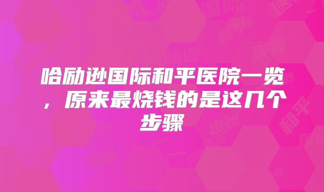 哈励逊国际和平医院一览,原来最烧钱的是这几个步骤