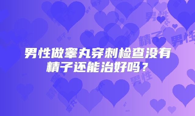 男性做睾丸穿刺检查没有精子还能治好吗？
