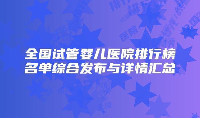 全国试管婴儿医院排行榜名单综合发布与详情汇总