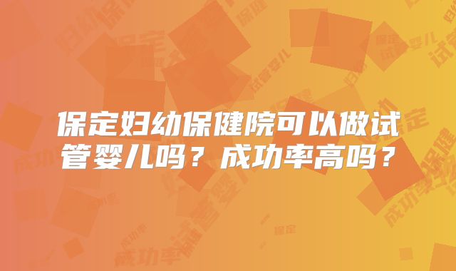 保定妇幼保健院可以做试管婴儿吗？成功率高吗？