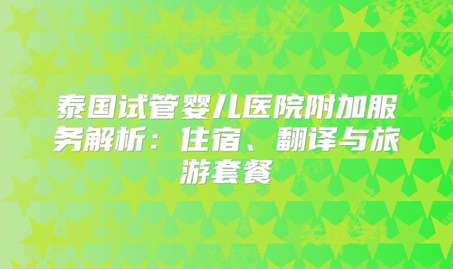 泰国试管婴儿医院附加服务解析：住宿、翻译与旅游套餐