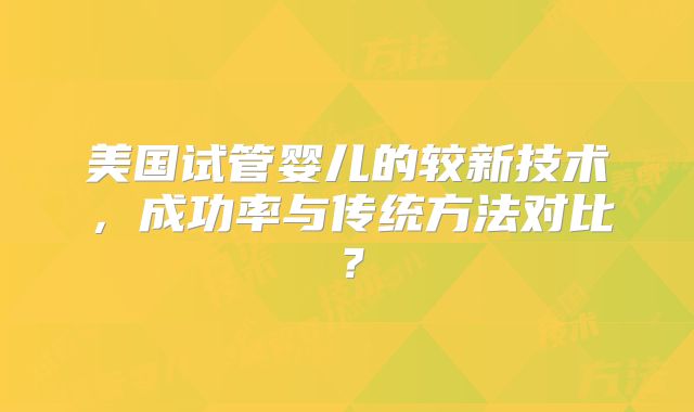美国试管婴儿的较新技术,成功率与传统方法对比?