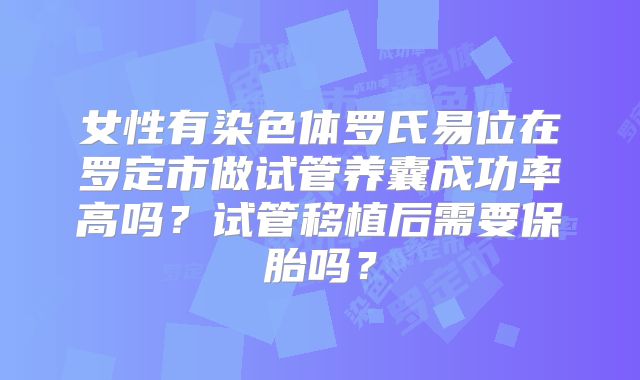 女性有染色体罗氏易位在罗定市做试管养囊成功率高吗?试管移植后需要保胎吗?