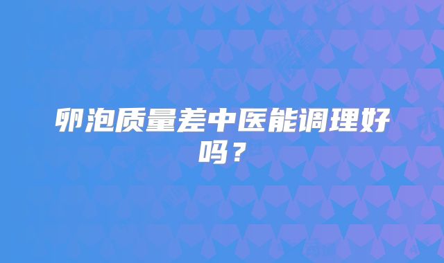 卵泡质量差中医能调理好吗?
