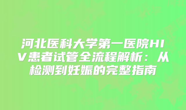 河北医科大学第一医院HIV患者试管全流程解析:从检测到妊娠的完整指南