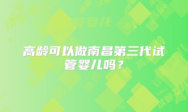 高龄可以做南昌第三代试管婴儿吗？