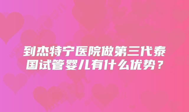 到杰特宁医院做第三代泰国试管婴儿有什么优势?