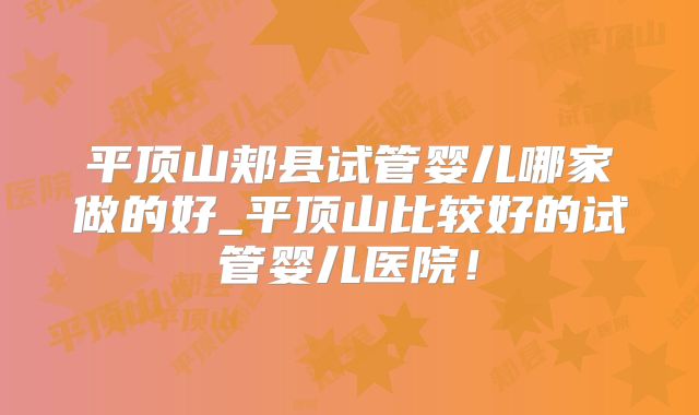 平顶山郏县试管婴儿哪家做的好_平顶山比较好的试管婴儿医院!