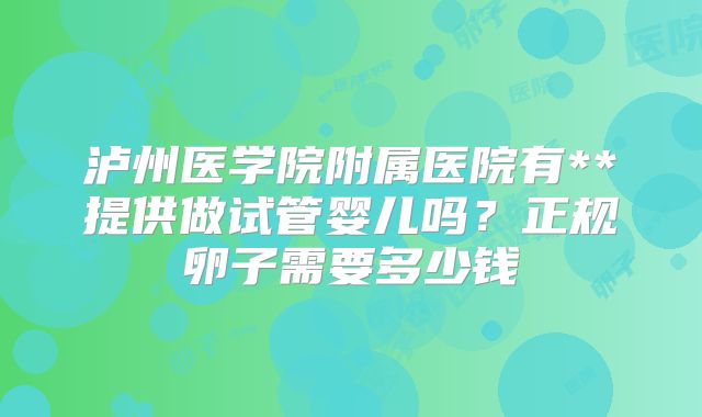 泸州医学院附属医院有**提供做试管婴儿吗?正规卵子需要多少钱