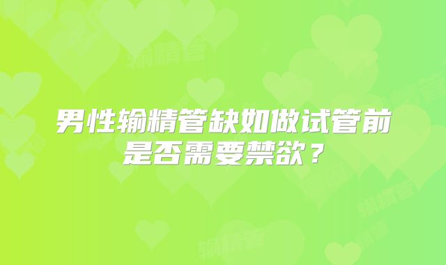 男性输精管缺如做试管前是否需要禁欲?