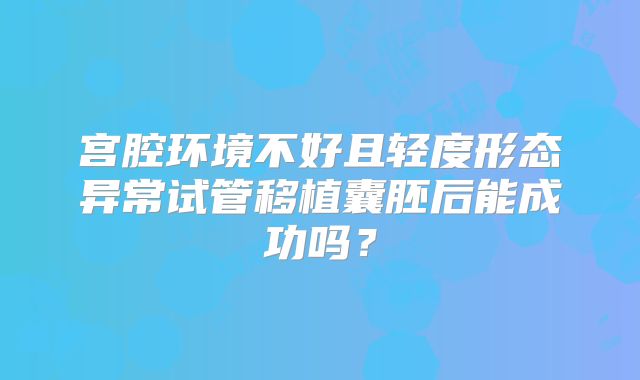 宫腔环境不好且轻度形态异常试管移植囊胚后能成功吗？